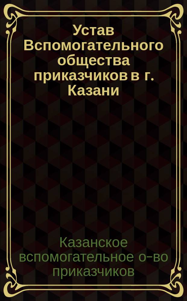 Устав Вспомогательного общества приказчиков в г. Казани : Утв. 13 марта 1866 г