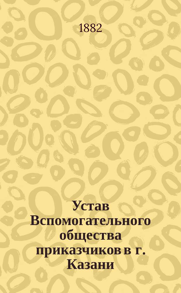 Устав Вспомогательного общества приказчиков в г. Казани : Утв. 13 марта 1866 г