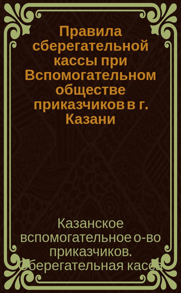Правила сберегательной кассы при Вспомогательном обществе приказчиков в г. Казани : Утв. 14 февр. 1870 г.