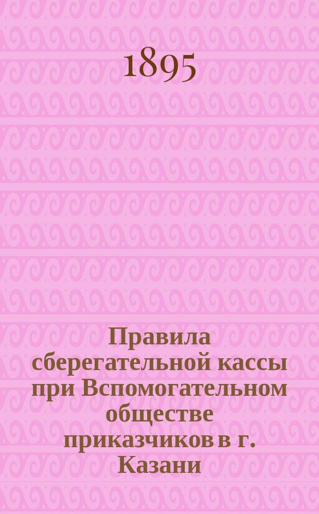 Правила сберегательной кассы при Вспомогательном обществе приказчиков в г. Казани : Утв. 14 февр. 1870 г.