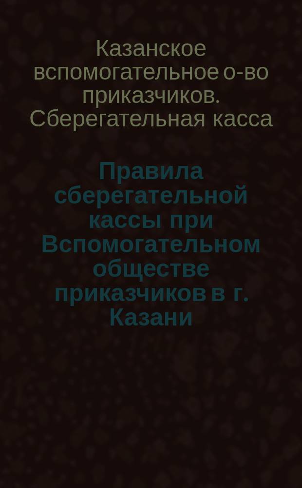 Правила сберегательной кассы при Вспомогательном обществе приказчиков в г. Казани : Утв. 14 февр. 1870 г.