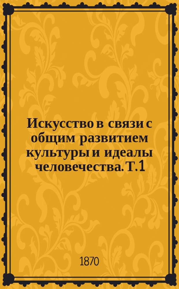 Искусство в связи с общим развитием культуры и идеалы человечества. Т. 1 : Зачатки культуры и восточная древность