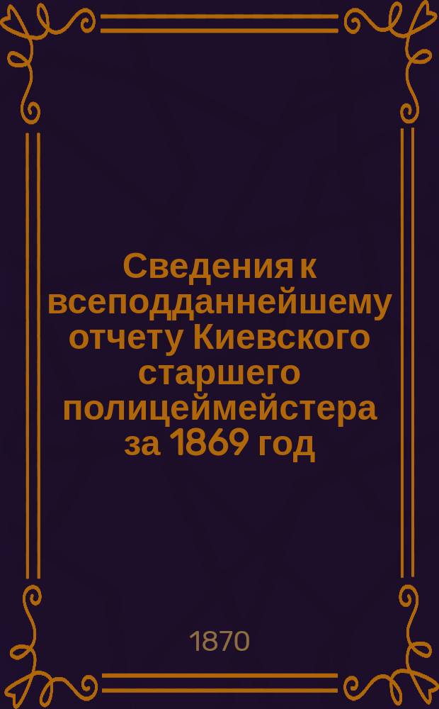 Сведения к всеподданнейшему отчету Киевского старшего полицеймейстера за 1869 год