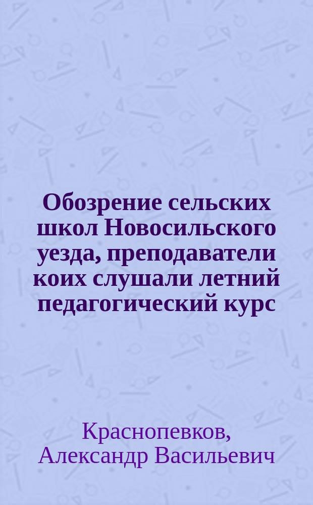 Обозрение сельских школ Новосильского уезда, преподаватели коих слушали летний педагогический курс : (Докл. Моск. ком. грамотности)