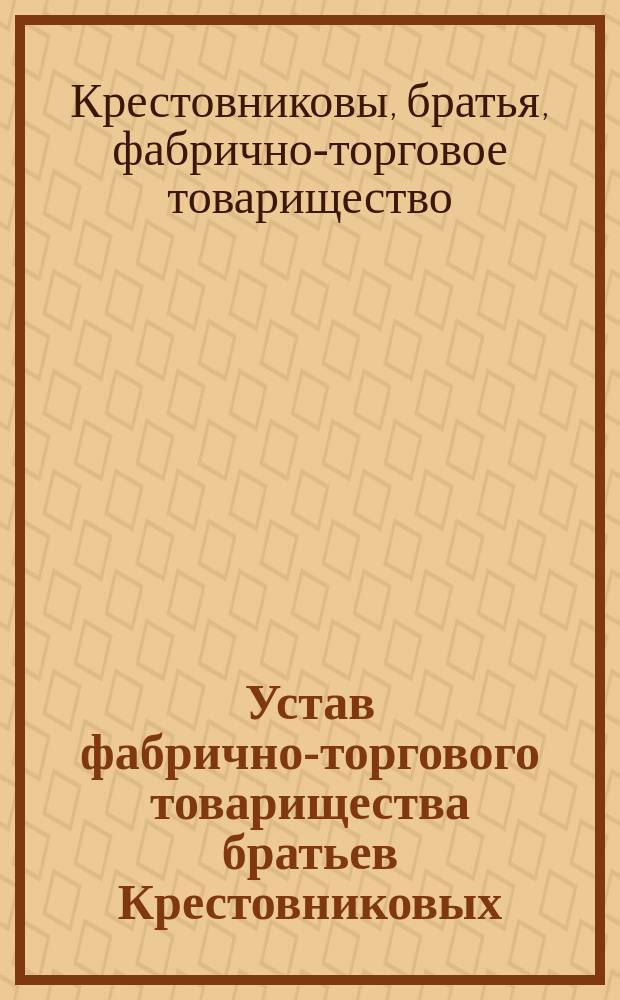 Устав фабрично-торгового товарищества братьев Крестовниковых : С изм. и доп.