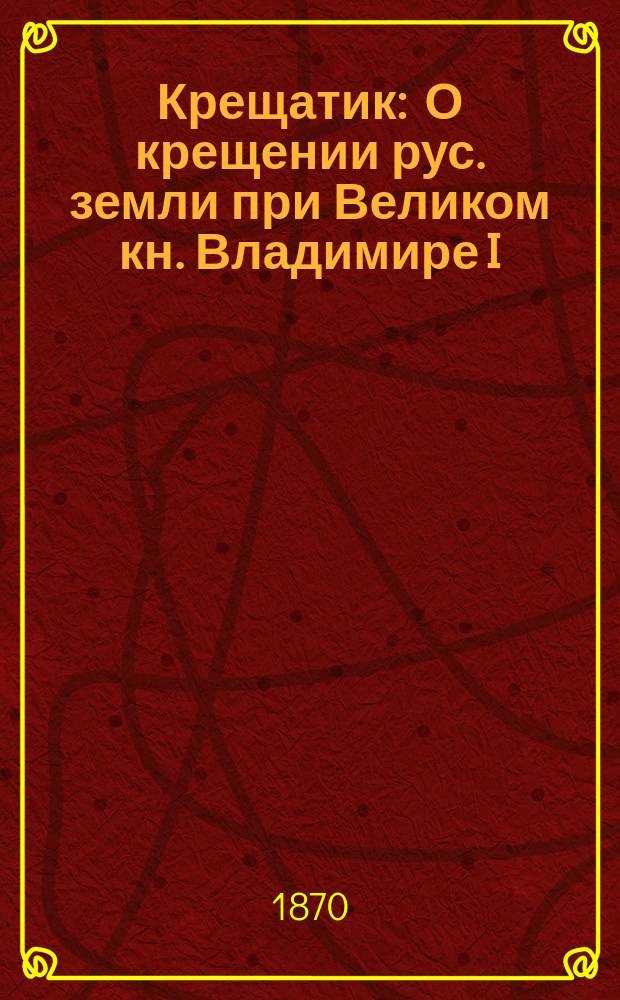 Крещатик : О крещении рус. земли при Великом кн. Владимире I