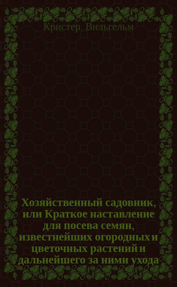 Хозяйственный садовник, или Краткое наставление для посева семян, известнейших огородных и цветочных растений и дальнейшего за ними ухода, применяясь к здешнему климату и почве, на основании тридцатилетнего опыта для ознакомления г. г. моих покупателей с делом садоводства