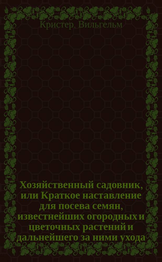 Хозяйственный садовник, или Краткое наставление для посева семян, известнейших огородных и цветочных растений и дальнейшего за ними ухода, применяясь к здешнему климату и почве, на основании тридцатилетнего опыта для ознакомления г. г. моих покупателей с делом садоводства