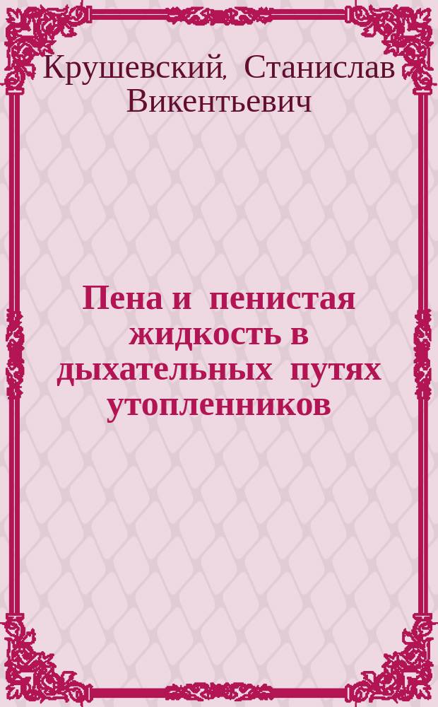 Пена и пенистая жидкость в дыхательных путях утопленников : Материал для судеб.-мед. распознавания смерти от утопления : Дис. на степ. д-ра мед. С. Крушевского