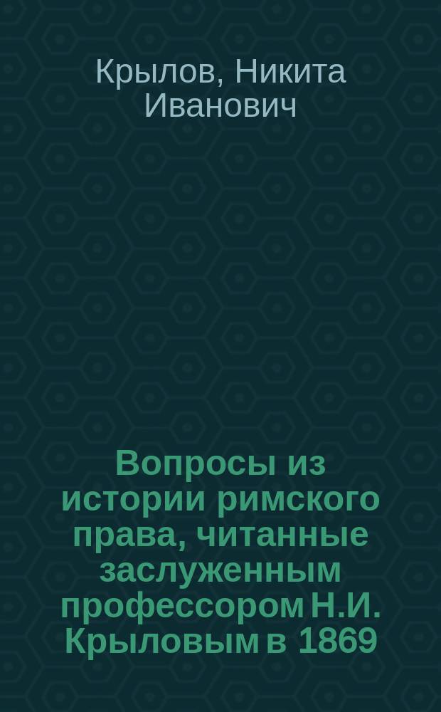 Вопросы из истории римского права, читанные заслуженным профессором Н.И. Крыловым в 1869/70 гг.