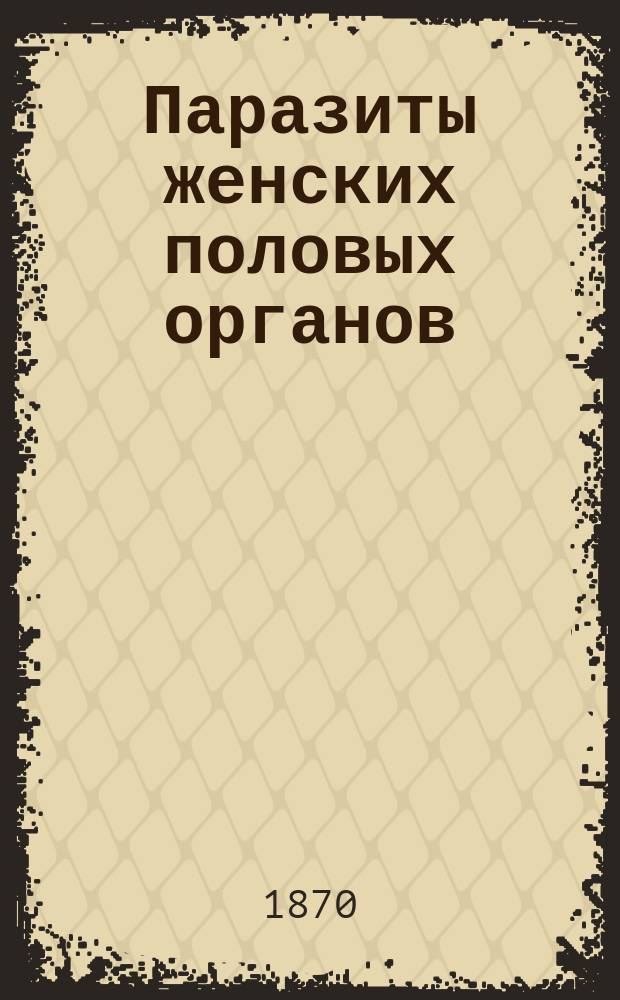 Паразиты женских половых органов : Клинич. наблюдения проф. И. Лазаревича