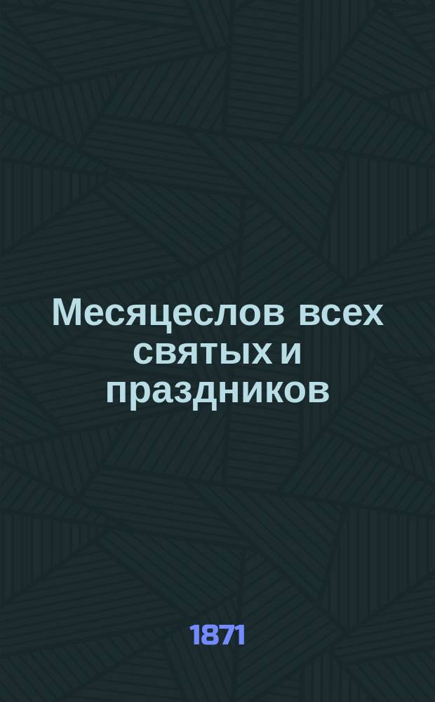 Месяцеслов всех святых и праздников : С прил. пасхалии с 1872 по 1890 г., а также тропарей и кондаков..