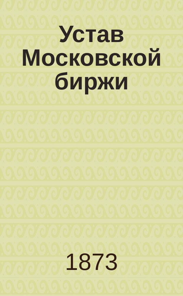 Устав Московской биржи : Утв. 6 июля 1872 г.