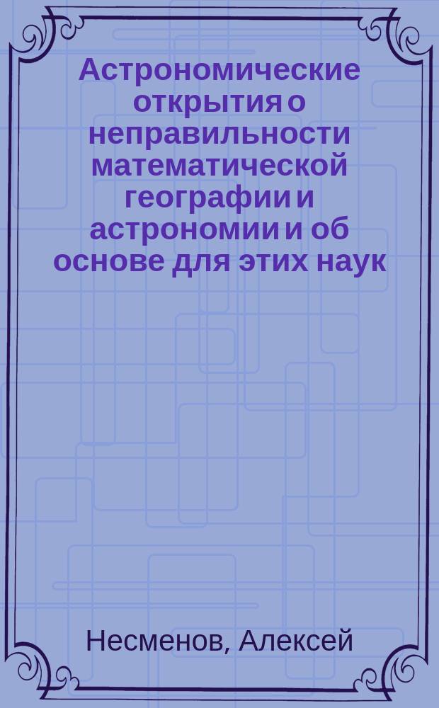 Астрономические открытия о неправильности математической географии и астрономии и об основе для этих наук