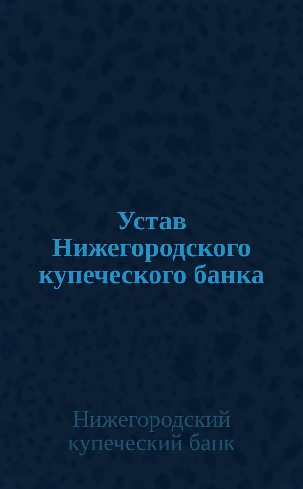 Устав Нижегородского купеческого банка : Утв. 24 мая (5 июня) 1870 г.