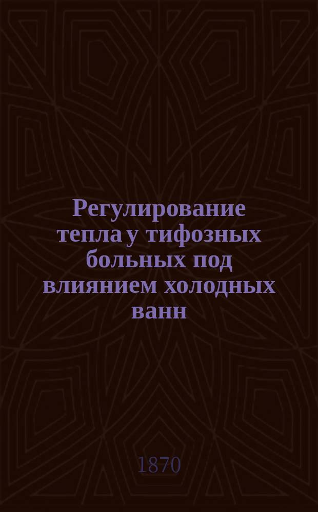 Регулирование тепла у тифозных больных под влиянием холодных ванн (в 20°-30° Cl.) : Дис. на степ. д-ра мед. Дмитрия Никольского