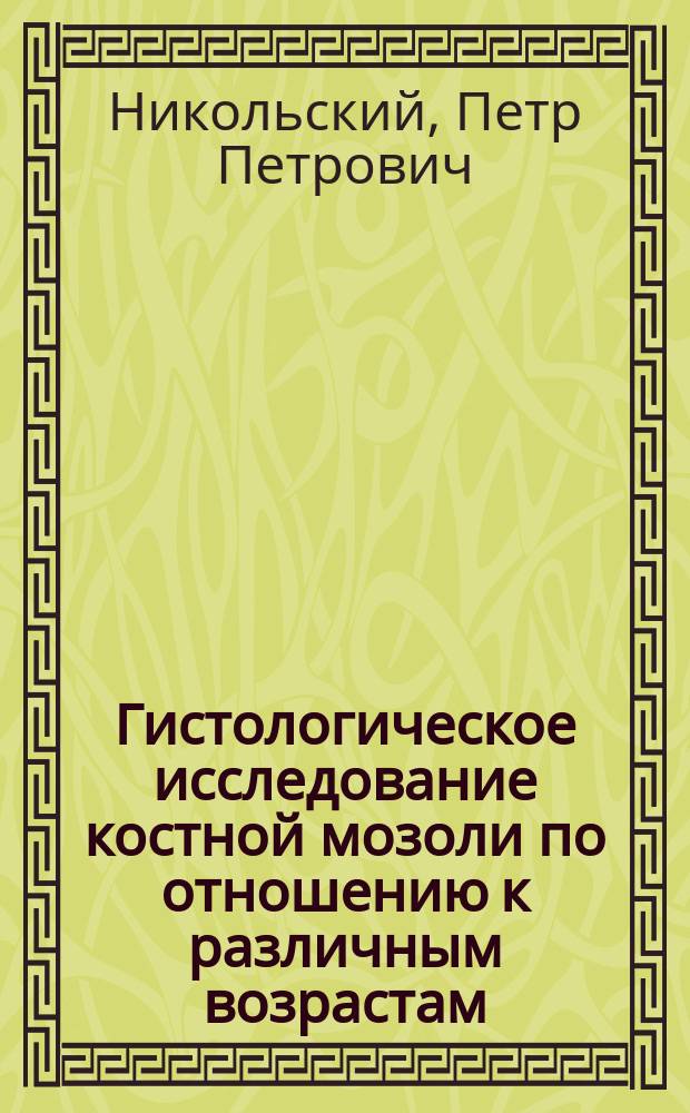 Гистологическое исследование костной мозоли по отношению к различным возрастам : Дис. на степ. д-ра мед. Петра Никольского