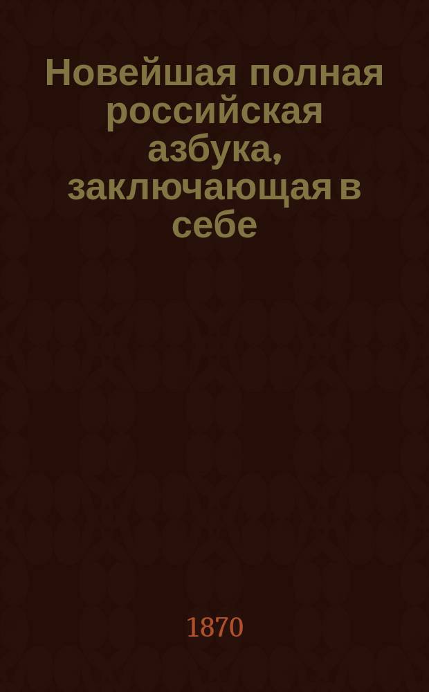 Новейшая полная российская азбука, заключающая в себе: молитвы, нравоучительные изречения, правила учтивости, священную историю Ветхого и Нового завета, повести и басни