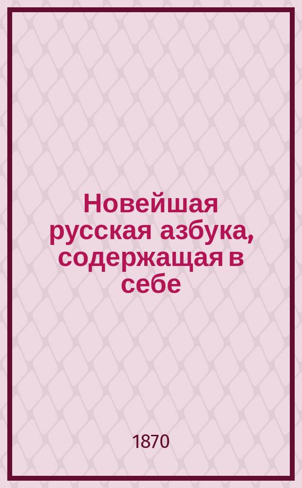 Новейшая русская азбука, содержащая в себе: упражнения в чтении, молитвы, символ веры, десять заповедей,...
