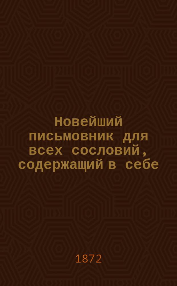 Новейший письмовник для всех сословий, содержащий в себе: письма поздравительные, пригласительные и просительные, с присовокуплением форм коммерческих векселей