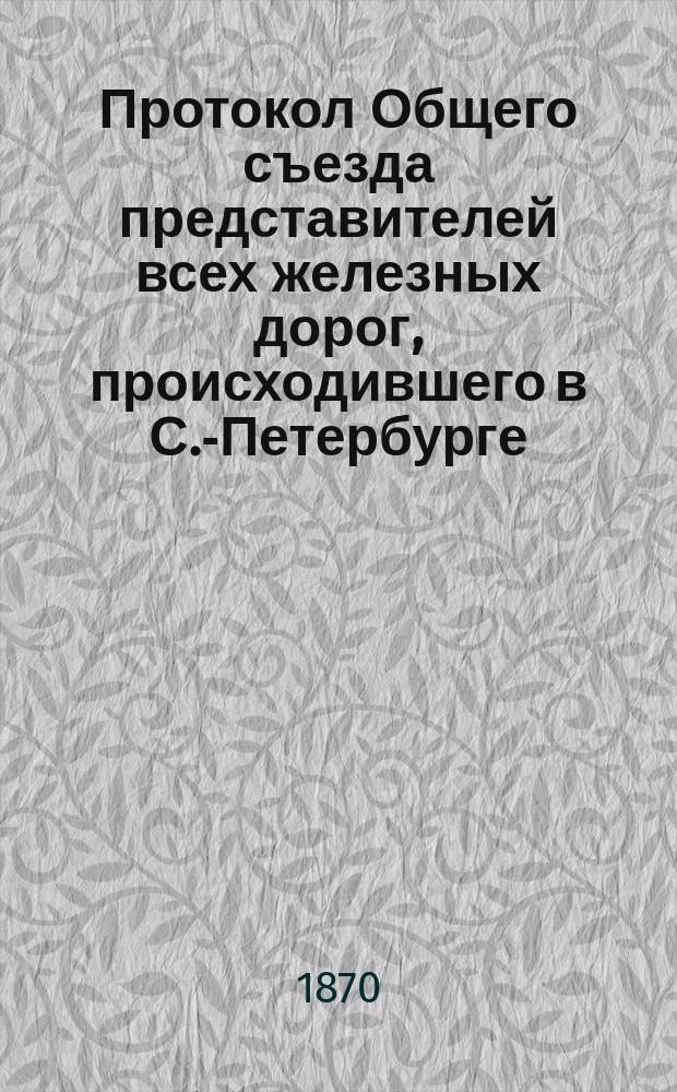 Протокол Общего съезда представителей всех железных дорог, происходившего в С.-Петербурге, в августе-сентябре месяце 1870 г., № 1-11