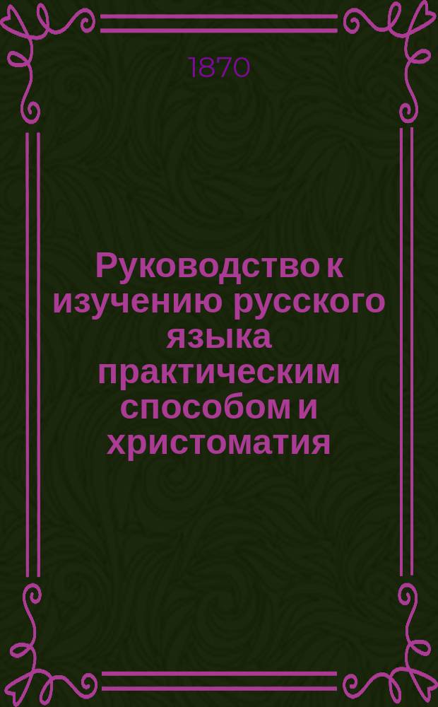 Руководство к изучению русского языка практическим способом и христоматия
