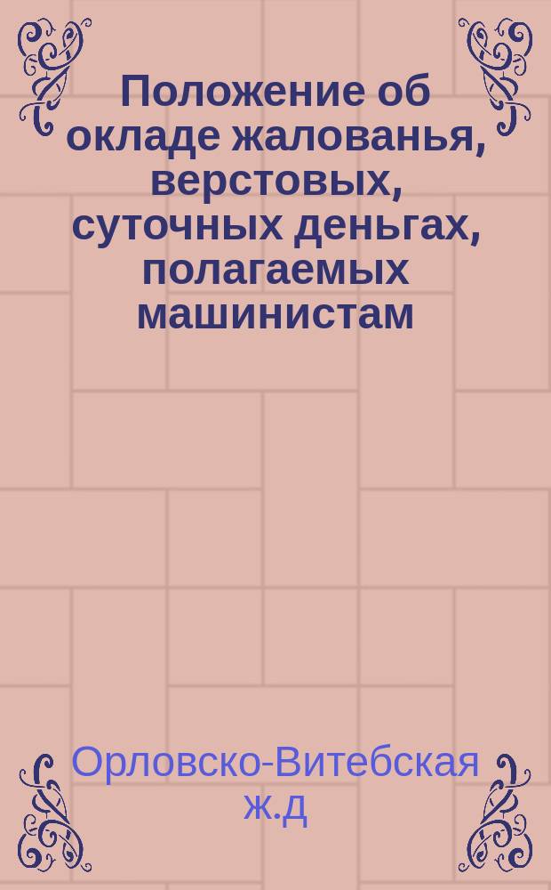 Положение об окладе жалованья, верстовых, суточных деньгах, полагаемых машинистам, помощникам их и кочегарам, а также о премиях за сбережение топлива и смазочного материала