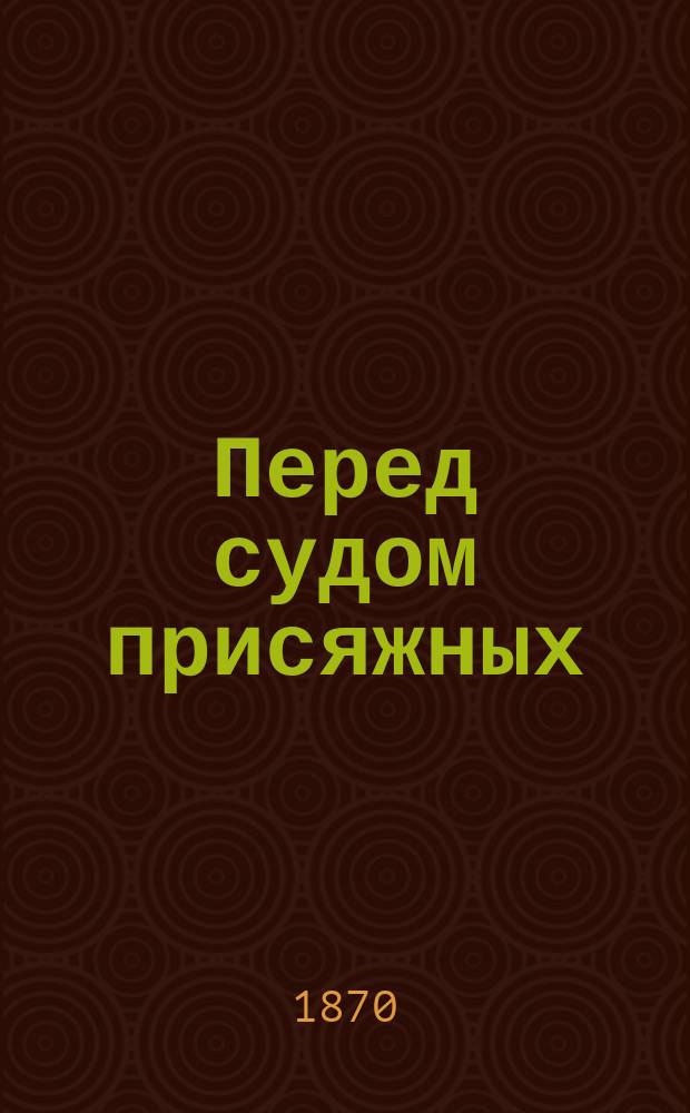 Перед судом присяжных : Рассказы и типы, заимствов. из судеб. хроник