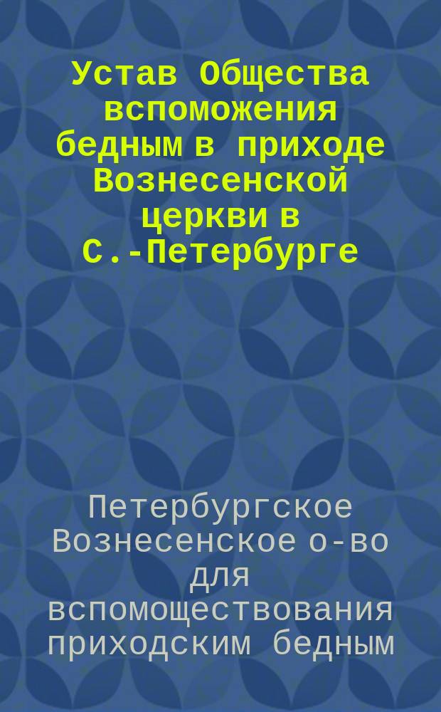 Устав Общества вспоможения бедным в приходе Вознесенской церкви в С.-Петербурге : Утв. 6 мая 1870 г