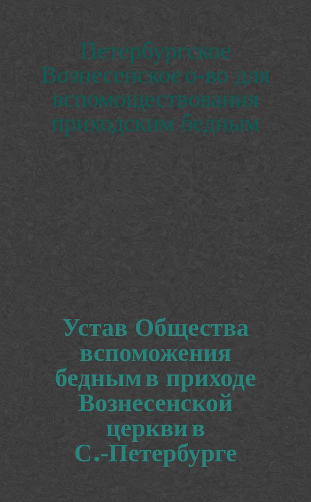 Устав Общества вспоможения бедным в приходе Вознесенской церкви в С.-Петербурге : Утв. 6 мая 1870 г