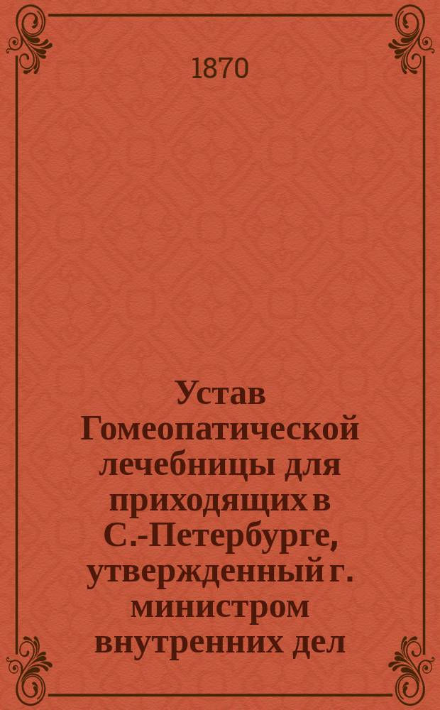 Устав Гомеопатической лечебницы для приходящих в С.-Петербурге, [утвержденный г. министром внутренних дел, 3-го января 1870 года]