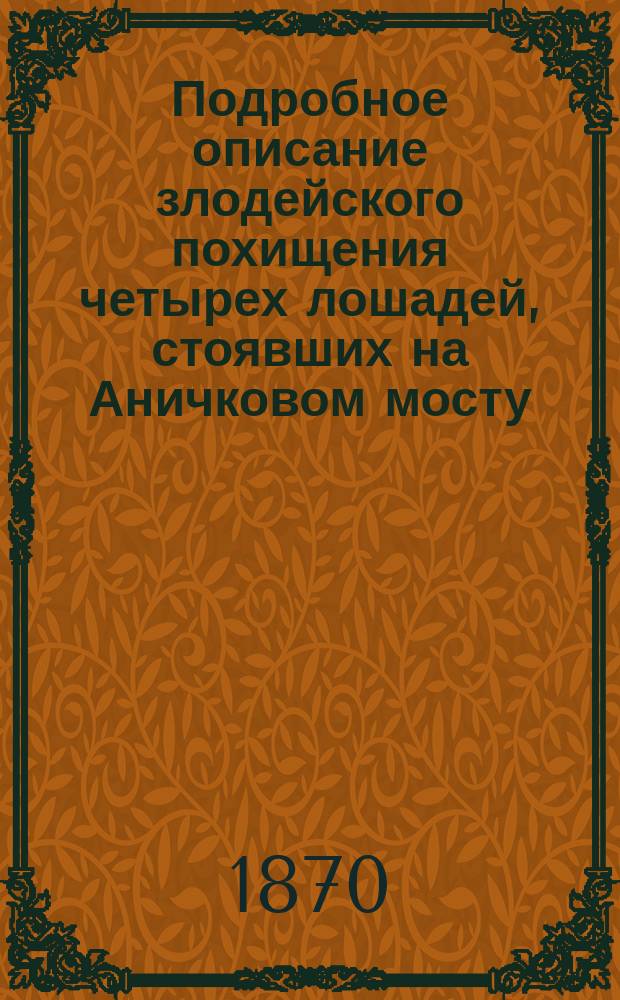 Подробное описание злодейского похищения четырех лошадей, стоявших на Аничковом мосту, преступления, совершенного в ночь с 31 марта на 1 апреля : Рассказ