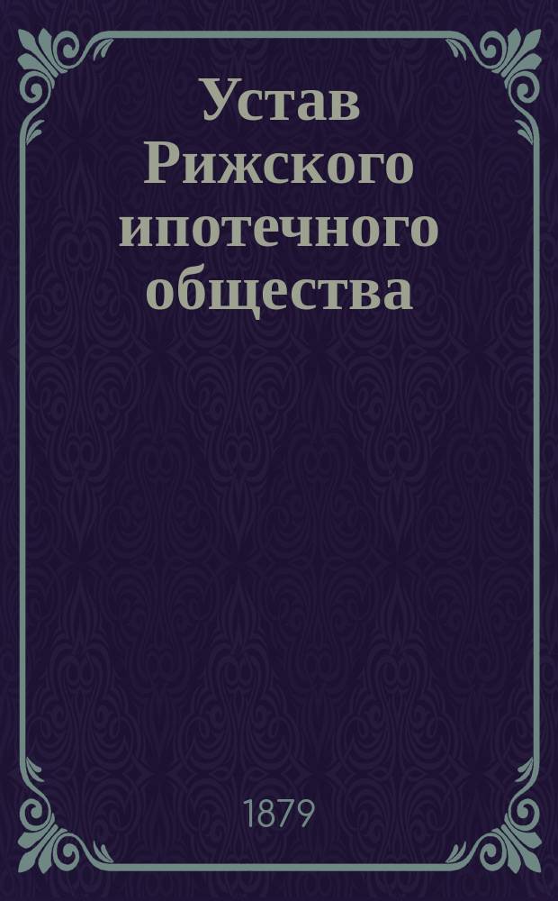 Устав Рижского ипотечного общества : С опубликованными 16 февр. 1879 г. в № 23 Собрания узаконений и распоряжений правительства изменениями и дополнениями