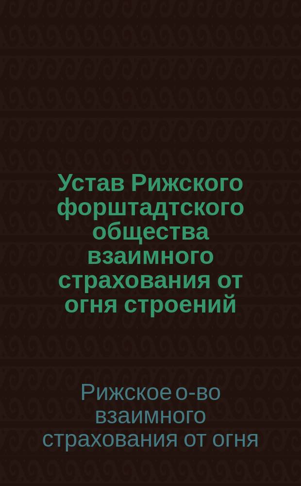 ... Устав Рижского форштадтского общества взаимного страхования от огня строений : Утв. 27 авг. 1873 г.