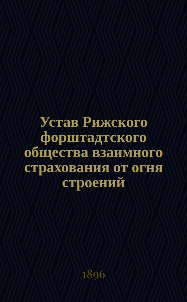 ... Устав Рижского форштадтского общества взаимного страхования от огня строений : Утв. 27 авг. 1873 г.