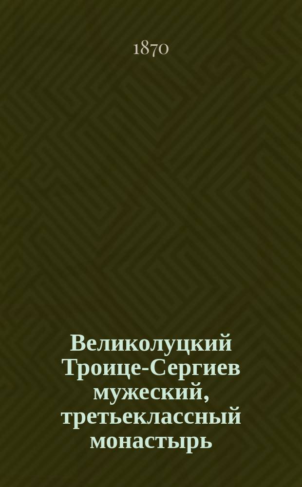 Великолуцкий Троице-Сергиев мужеский, третьеклассный монастырь : Ист.-стат. обозрение