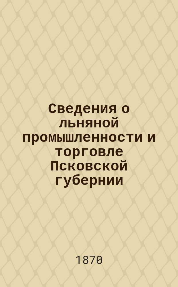 Сведения о льняной промышленности и торговле Псковской губернии