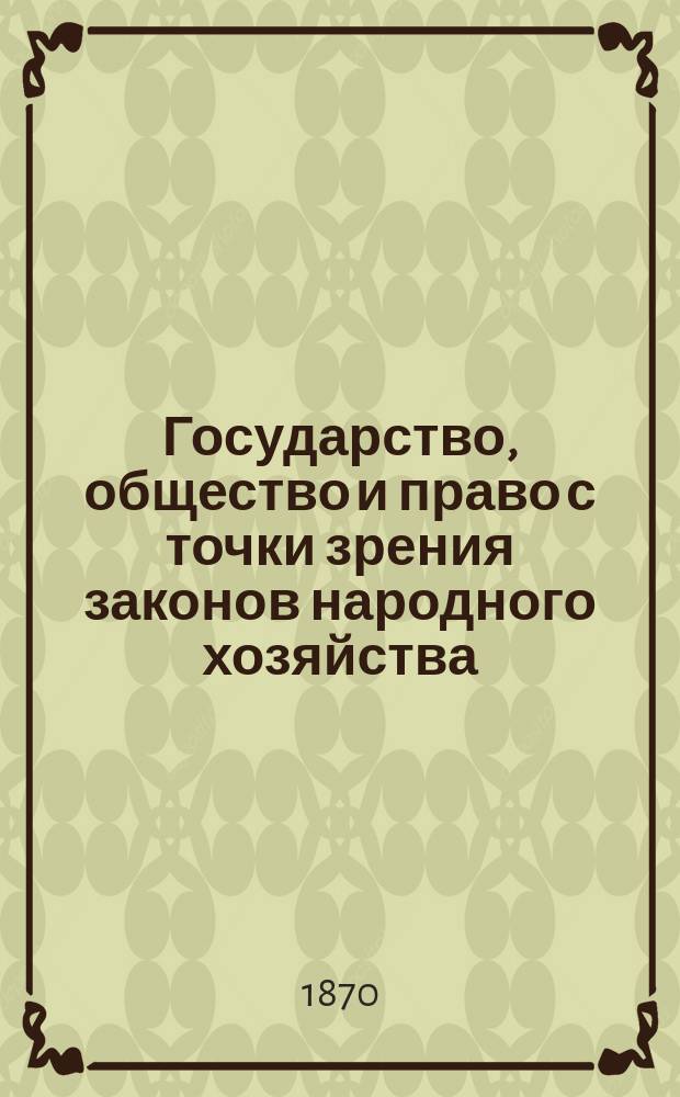 Государство, общество и право с точки зрения законов народного хозяйства : Опыт полит.-экон. анализа гос. и обществ. деятельности