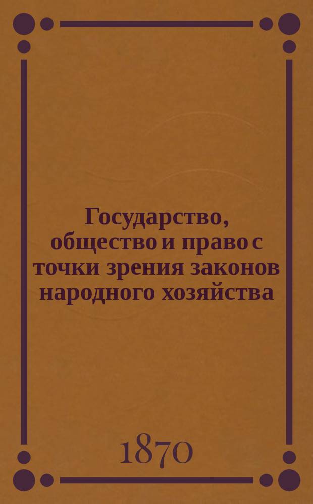 Государство, общество и право с точки зрения законов народного хозяйства : Опыт полит.-экон. анализа гос. и обществ. деятельности. Т. 1 : О значении государственной деятельности как одной из сфер народного хозяйства