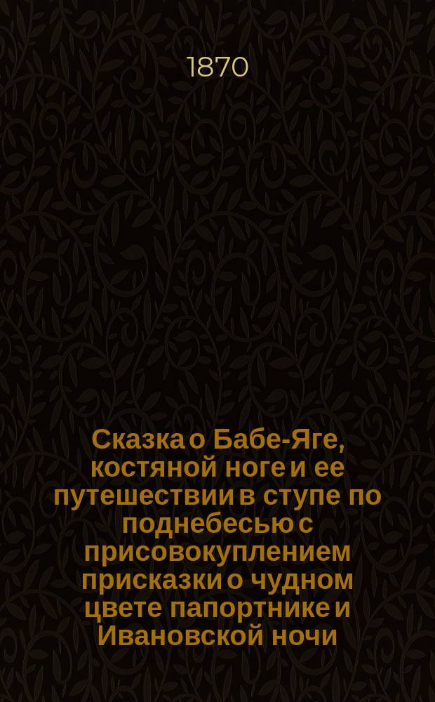 Сказка о Бабе-Яге, костяной ноге и ее путешествии в ступе по поднебесью с присовокуплением присказки о чудном цвете папортнике и Ивановской ночи