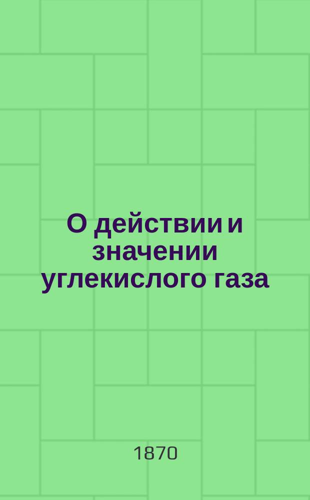 О действии и значении углекислого газа : Чит. в заседании Рус. бальнеол. о-ва в Пятигорске, 10 авг. 1868 г