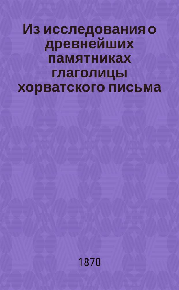 Из исследования о древнейших памятниках глаголицы хорватского письма : Люблянские листки из сб. : Заметка акад. И.И. Срезневского