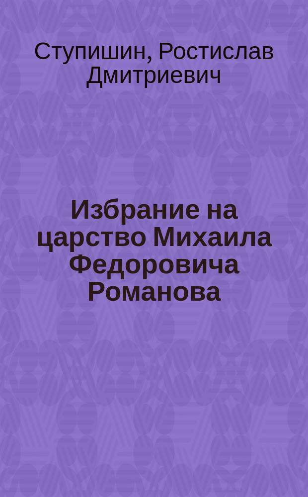Избрание на царство Михаила Федоровича Романова : Драма в 6 карт., стихах Ростаслава Ступишина