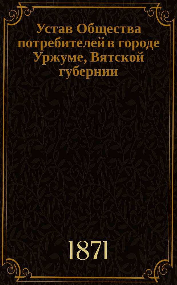 Устав Общества потребителей в городе Уржуме, Вятской губернии : Утв. 25 сент. 1870 г.