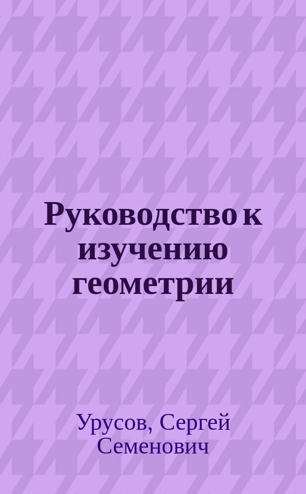 Руководство к изучению геометрии (начальной и высшей), алгебры и тригонометрии