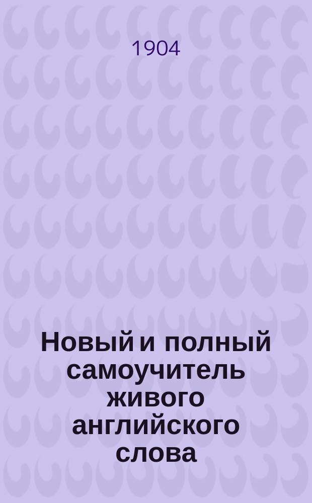 Новый и полный самоучитель живого английского слова : Рук. научиться без посторонней помощи хорошо читать, писать и говорить по-английски