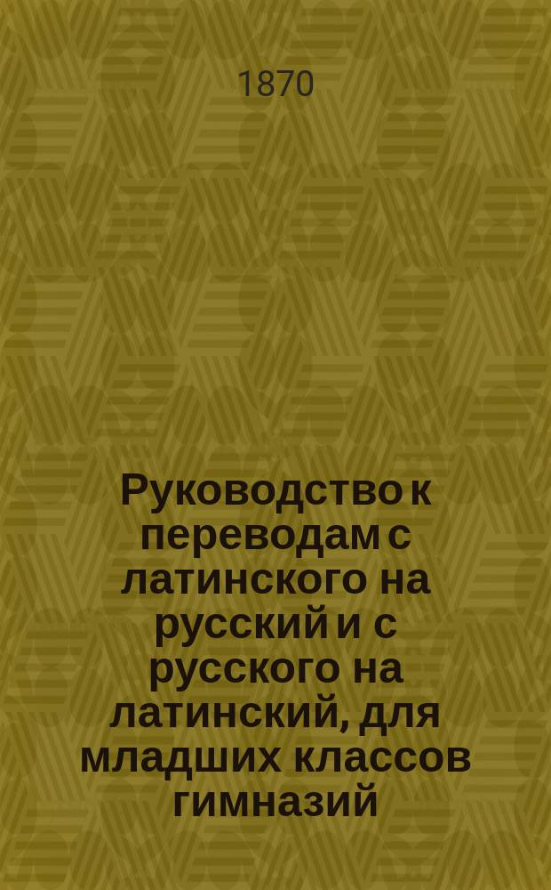 Руководство к переводам с латинского на русский и с русского на латинский, для младших классов гимназий
