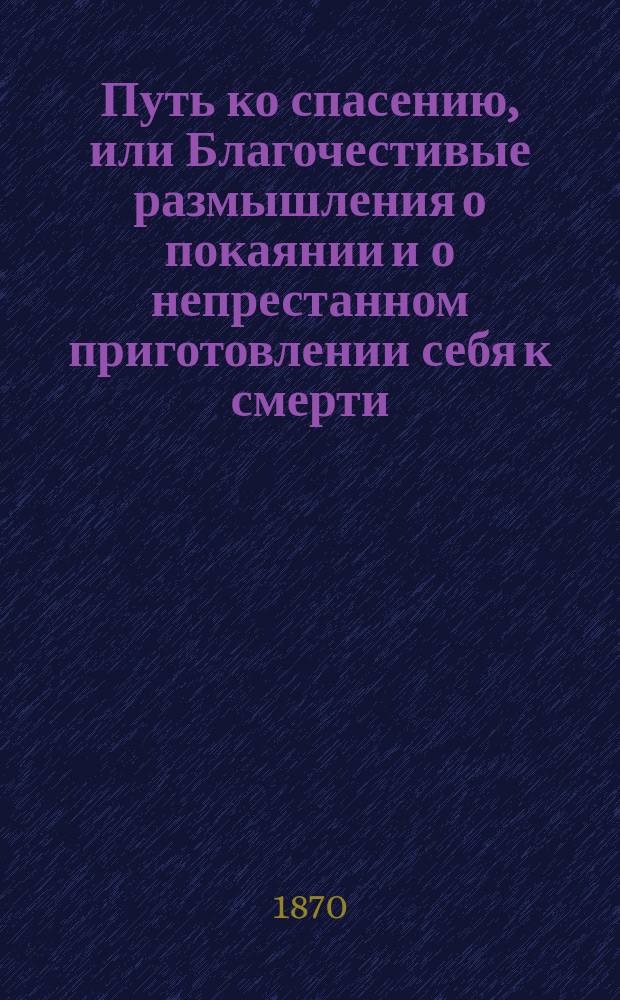 Путь ко спасению, или Благочестивые размышления о покаянии и о непрестанном приготовлении себя к смерти