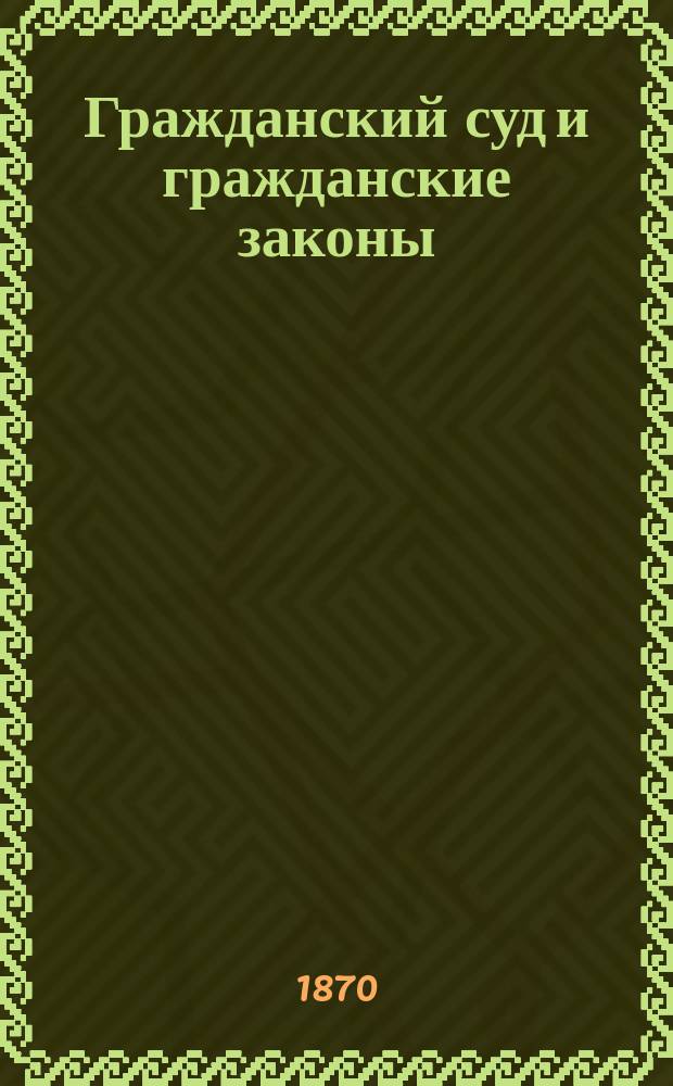 Гражданский суд и гражданские законы : Руководство к ведению и защите гражд. исков и тяжб и к пр-ву взысканий по долговым обязательствам у мировых судей, на мировых съездах, в окр. судах и судеб. палатах