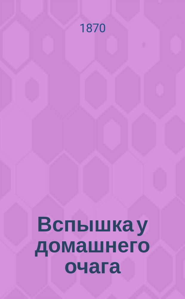 Вспышка у домашнего очага : Водевиль в 1 д. : (Содержание заимствовано)